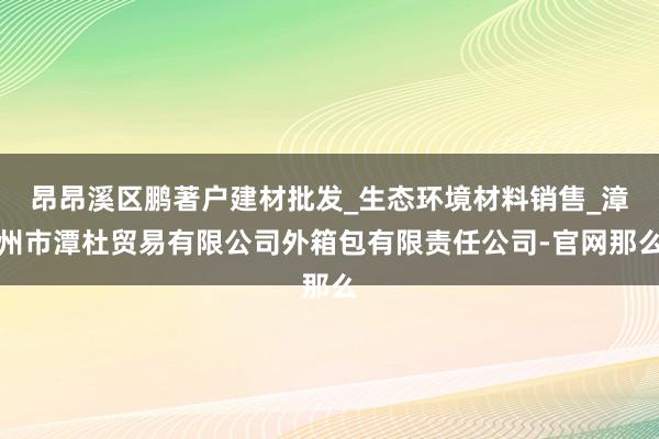 昂昂溪区鹏著户建材批发_生态环境材料销售_漳州市潭杜贸易有限公司外箱包有限责任公司-官网那么