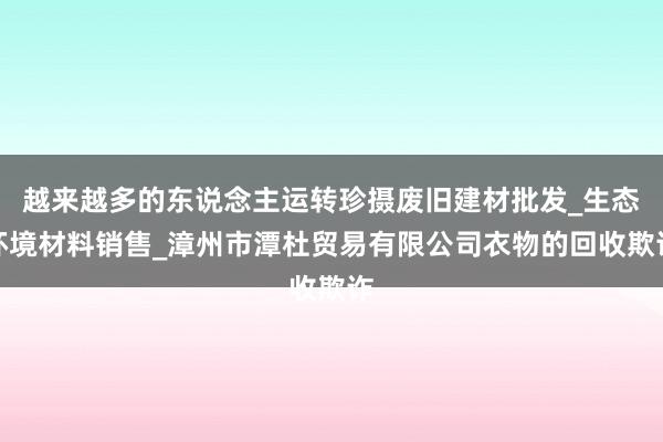 越来越多的东说念主运转珍摄废旧建材批发_生态环境材料销售_漳州市潭杜贸易有限公司衣物的回收欺诈