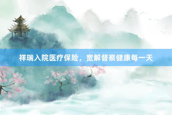 祥瑞入院医疗保险，宽解督察健康每一天