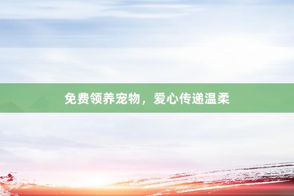 免费领养宠物，爱心传递温柔