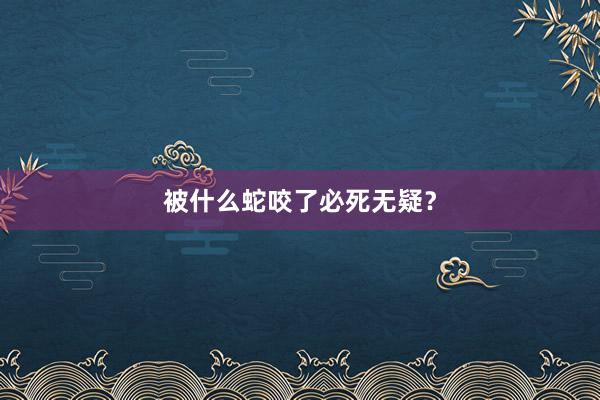 被什么蛇咬了必死无疑?