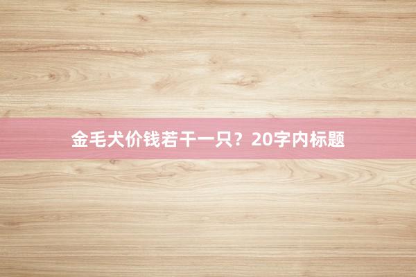 金毛犬价钱若干一只？20字内标题
